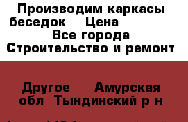Производим каркасы беседок. › Цена ­ 22 000 - Все города Строительство и ремонт » Другое   . Амурская обл.,Тындинский р-н